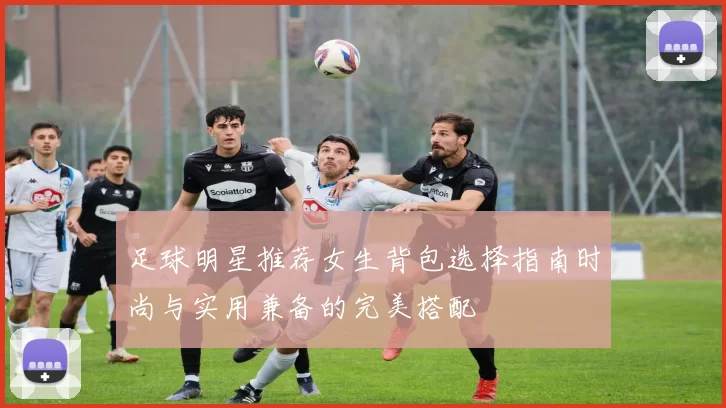 足球明星推荐女生背包选择指南时尚与实用兼备的完美搭配