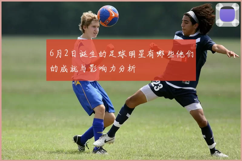 6月2日诞生的足球明星有哪些他们的成就与影响力分析