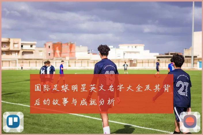 国际足球明星英文名字大全及其背后的故事与成就分析