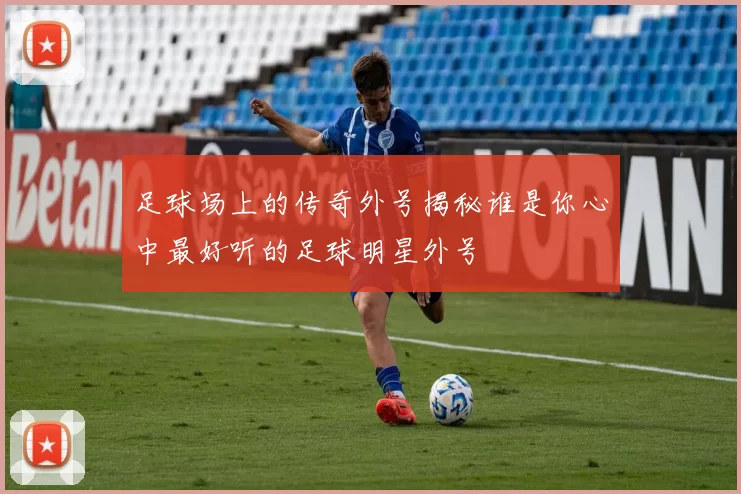足球场上的传奇外号揭秘谁是你心中最好听的足球明星外号