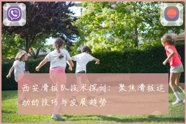 西安滑板队技术探讨：聚焦滑板运动的技巧与发展趋势