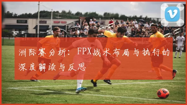 洲际赛分析：FPX战术布局与执行的深度解读与反思
