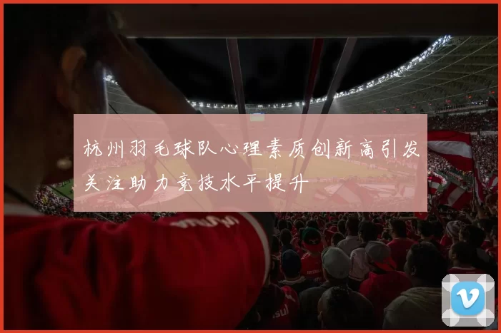 杭州羽毛球队心理素质创新高引发关注助力竞技水平提升