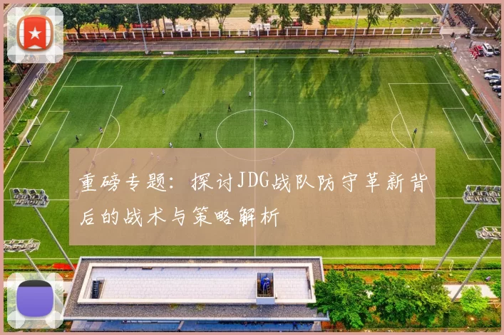 重磅专题：探讨JDG战队防守革新背后的战术与策略解析