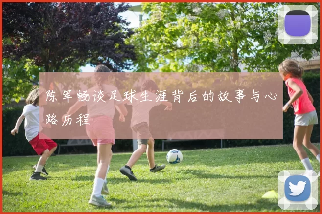陈军畅谈足球生涯背后的故事与心路历程
