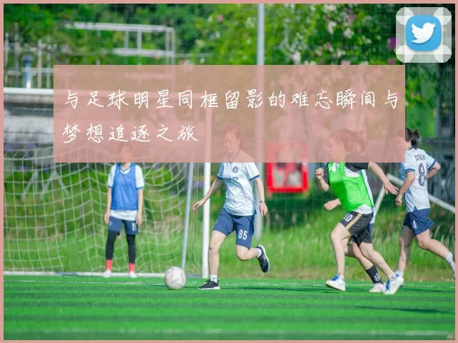 与足球明星同框留影的难忘瞬间与梦想追逐之旅