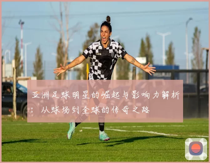 亚洲足球明星的崛起与影响力解析：从球场到全球的传奇之路