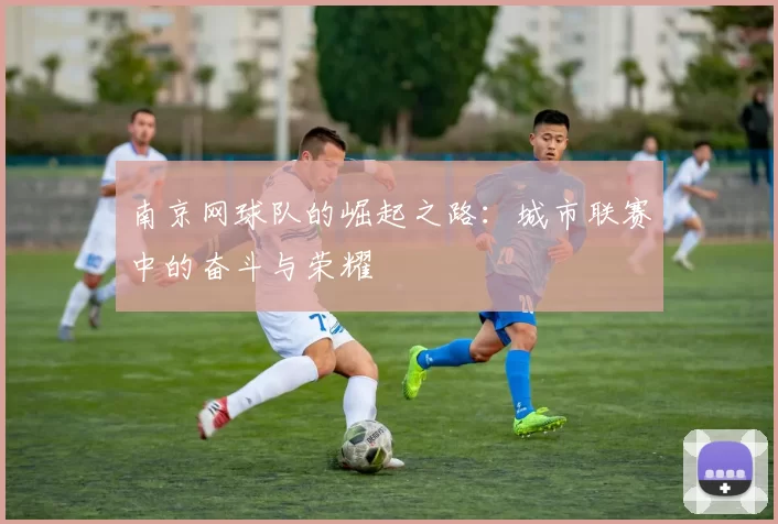 南京网球队的崛起之路：城市联赛中的奋斗与荣耀