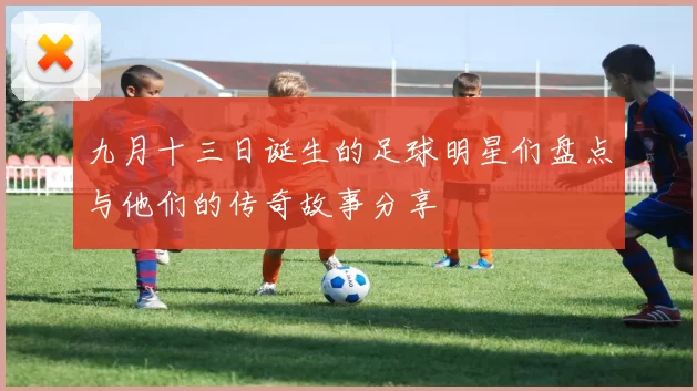 九月十三日诞生的足球明星们盘点与他们的传奇故事分享