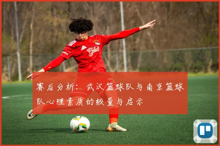 赛后分析：武汉篮球队与南京篮球队心理素质的较量与启示
