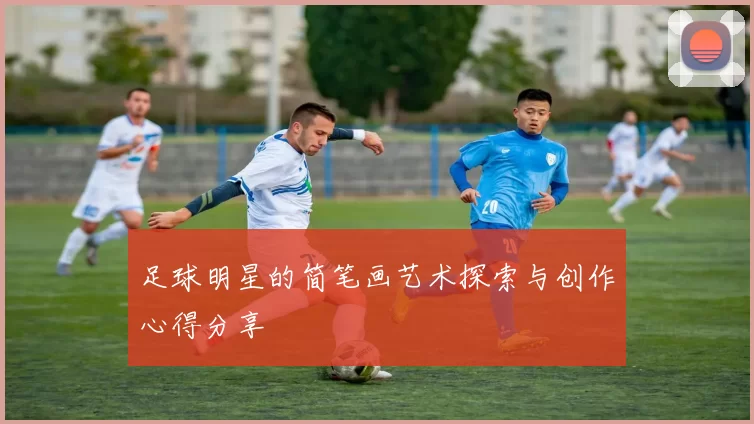 足球明星的简笔画艺术探索与创作心得分享