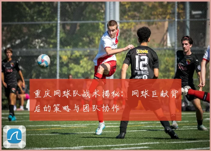 重庆网球队战术揭秘：网球巨献背后的策略与团队协作
