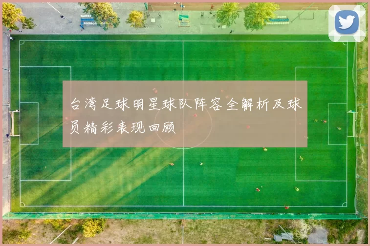 台湾足球明星球队阵容全解析及球员精彩表现回顾