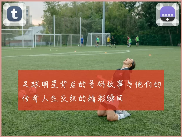 足球明星背后的号码故事与他们的传奇人生交织的精彩瞬间