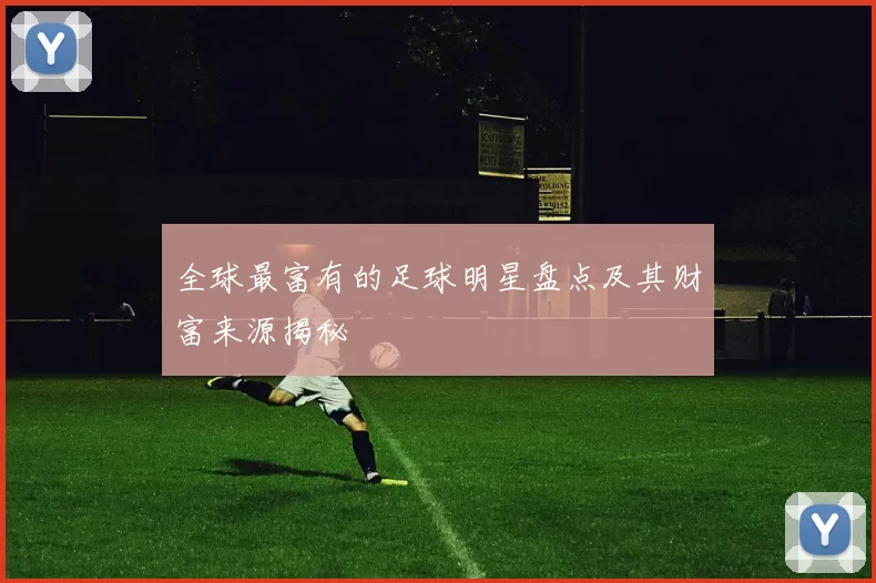 全球最富有的足球明星盘点及其财富来源揭秘