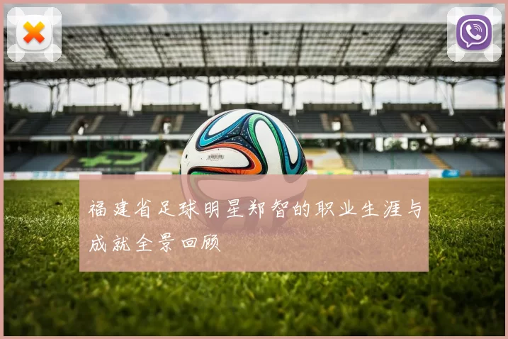 福建省足球明星郑智的职业生涯与成就全景回顾