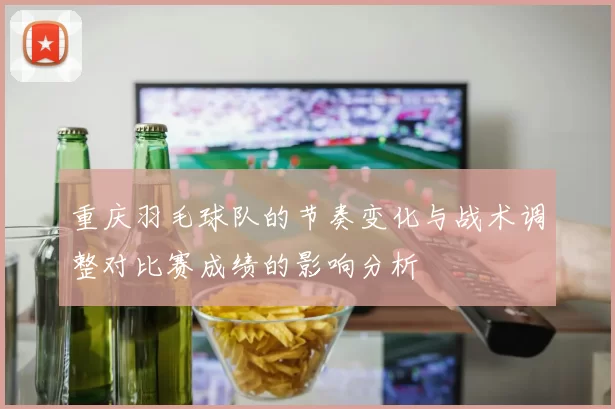 重庆羽毛球队的节奏变化与战术调整对比赛成绩的影响分析