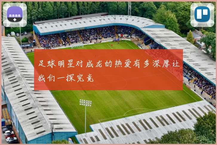 足球明星对成龙的热爱有多深厚让我们一探究竟
