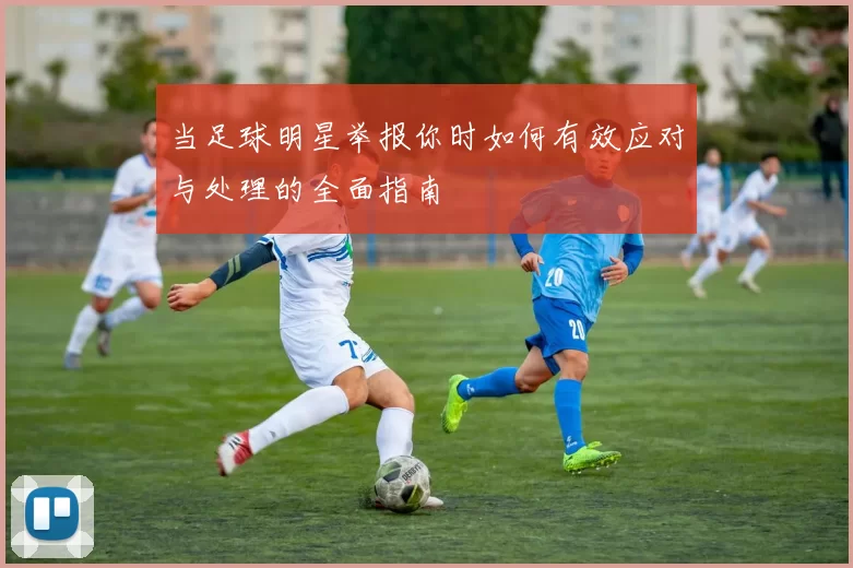 当足球明星举报你时如何有效应对与处理的全面指南