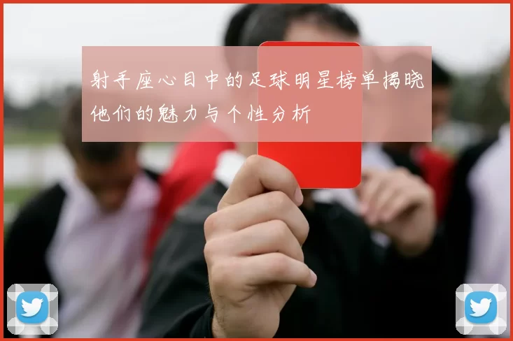 射手座心目中的足球明星榜单揭晓他们的魅力与个性分析