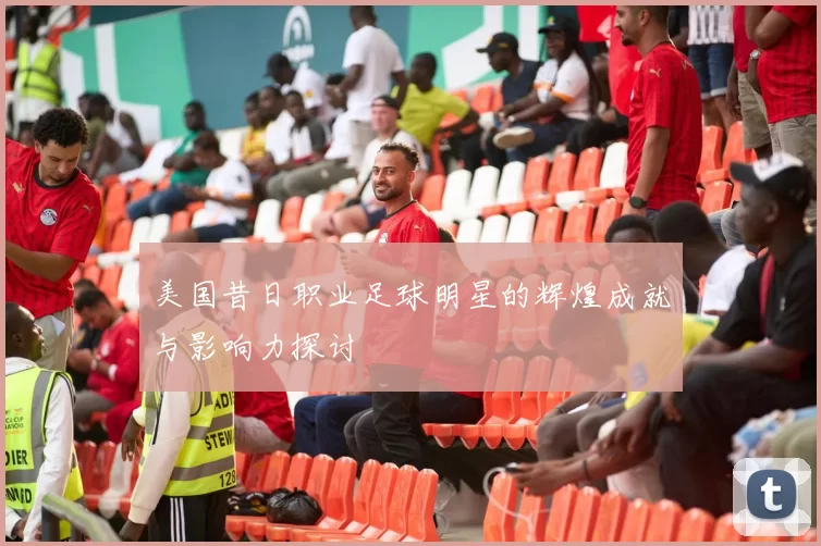 美国昔日职业足球明星的辉煌成就与影响力探讨