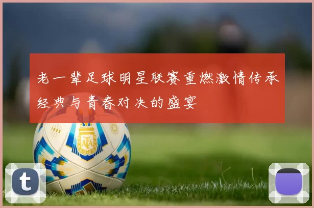 老一辈足球明星联赛重燃激情传承经典与青春对决的盛宴