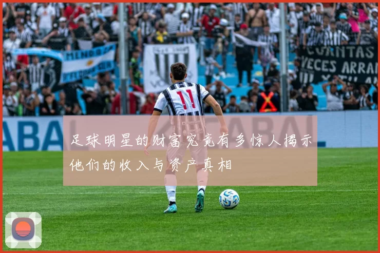 足球明星的财富究竟有多惊人揭示他们的收入与资产真相