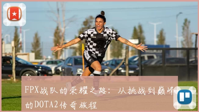 FPX战队的荣耀之路：从挑战到巅峰的DOTA2传奇旅程