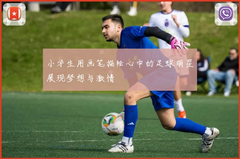 小学生用画笔描绘心中的足球明星展现梦想与激情
