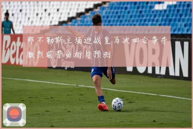 那不勒斯主场迎战皇马次回合争夺激烈前景分析与预测