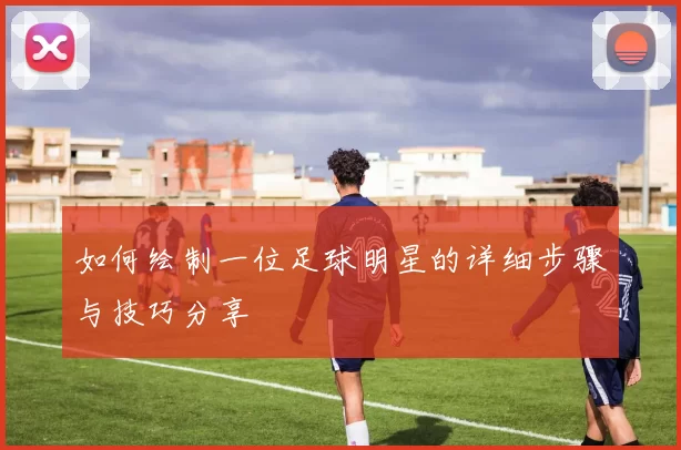 如何绘制一位足球明星的详细步骤与技巧分享
