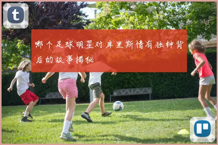 哪个足球明星对库里斯情有独钟背后的故事揭秘