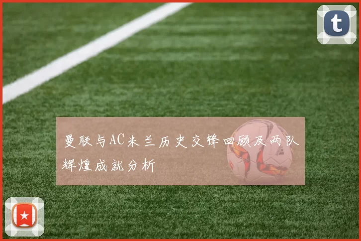 曼联与AC米兰历史交锋回顾及两队辉煌成就分析