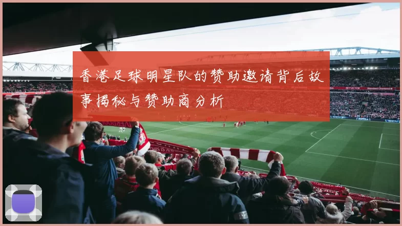 香港足球明星队的赞助邀请背后故事揭秘与赞助商分析
