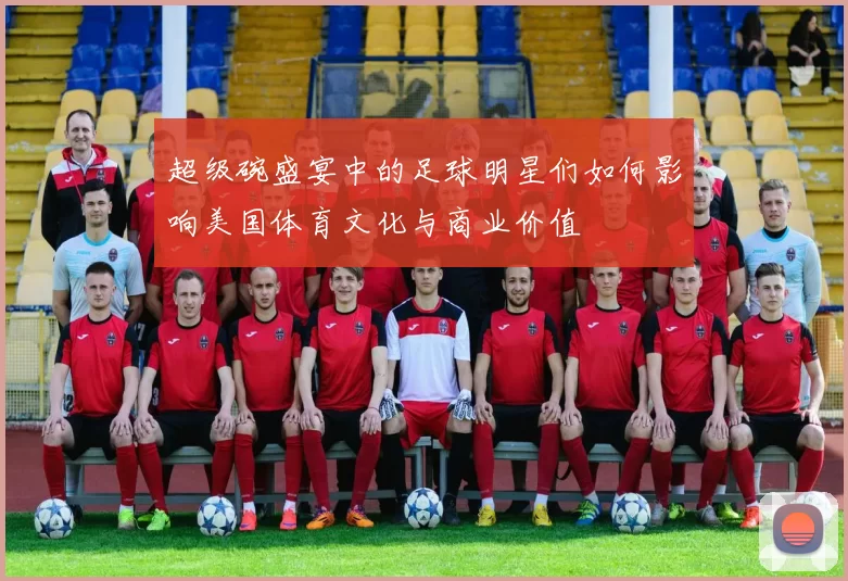 超级碗盛宴中的足球明星们如何影响美国体育文化与商业价值