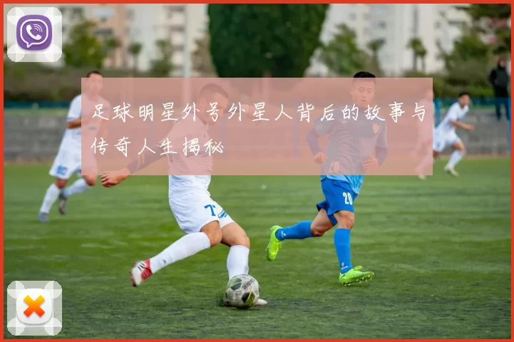 足球明星外号外星人背后的故事与传奇人生揭秘