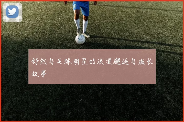 舒然与足球明星的浪漫邂逅与成长故事