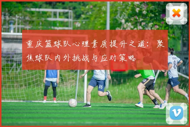 重庆篮球队心理素质提升之道：聚焦球队内外挑战与应对策略