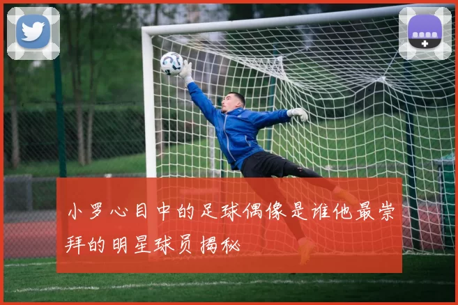 小罗心目中的足球偶像是谁他最崇拜的明星球员揭秘