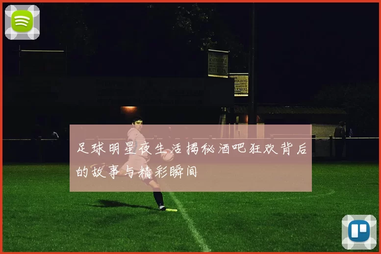 足球明星夜生活揭秘酒吧狂欢背后的故事与精彩瞬间