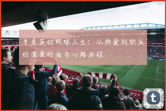 李秀英的网球人生：从热爱到职业的深度对话与心路历程