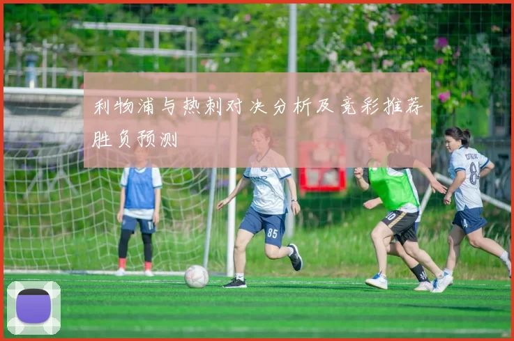 利物浦与热刺对决分析及竞彩推荐胜负预测