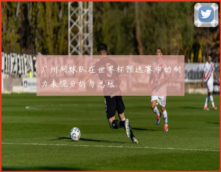 广州网球队在世界杯预选赛中的耐力表现分析与总结