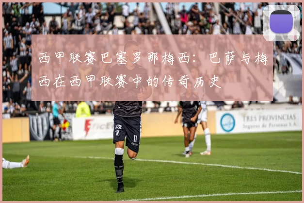西甲联赛巴塞罗那梅西：巴萨与梅西在西甲联赛中的传奇历史