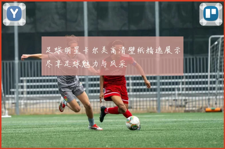 足球明星卡尔美高清壁纸精选展示尽享足球魅力与风采