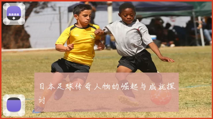 日本足球传奇人物的崛起与成就探讨