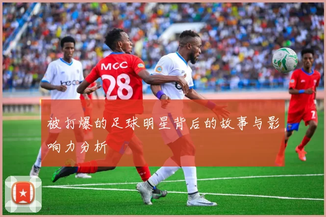 被打爆的足球明星背后的故事与影响力分析