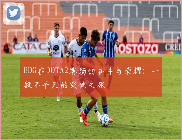 EDG在DOTA2赛场的奋斗与荣耀：一段不平凡的突破之旅
