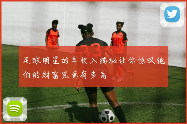 足球明星的年收入揭秘让你惊叹他们的财富究竟有多高