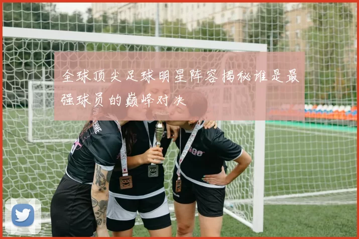 全球顶尖足球明星阵容揭秘谁是最强球员的巅峰对决